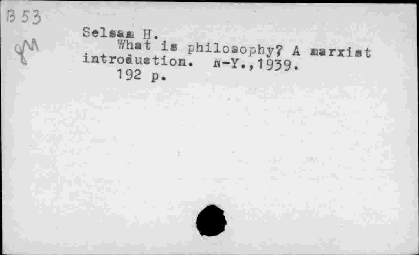 ﻿Selsfc* H.
What ie philosophy? A uarxist mtroduetion. jw-Y.,1939.
192 p.